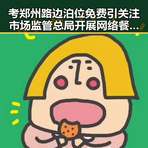 考郑州路边泊位免费引关注 市场监管总局开展网络餐饮专项抽检新动态