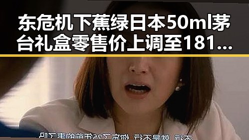 东危机下蕉绿日本50ml茅台礼盒零售价上调至1819元引发内地明星八卦新动向